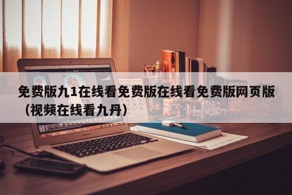 免费版九1在线看免费版在线看免费版网页版（视频在线看九丹）