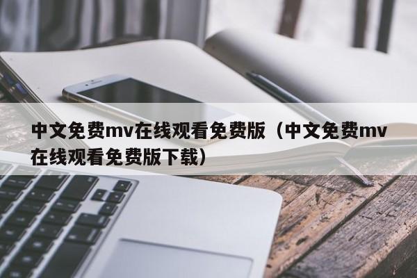 中文免费mv在线观看免费版（中文免费mv在线观看免费版下载）