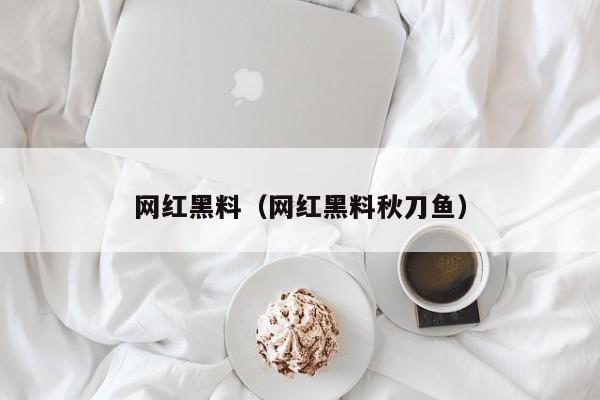 网红黑料（网红黑料秋刀鱼）